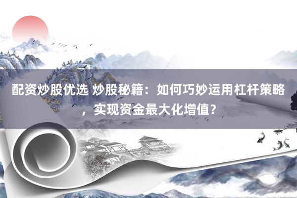 配资炒股优选 炒股秘籍：如何巧妙运用杠杆策略，实现资金最大化增值？