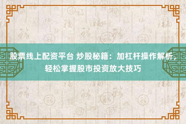 股票线上配资平台 炒股秘籍：加杠杆操作解析，轻松掌握股市投资放大技巧