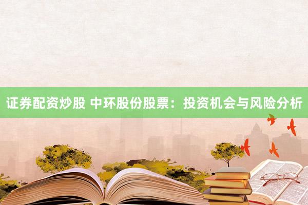 证券配资炒股 中环股份股票：投资机会与风险分析