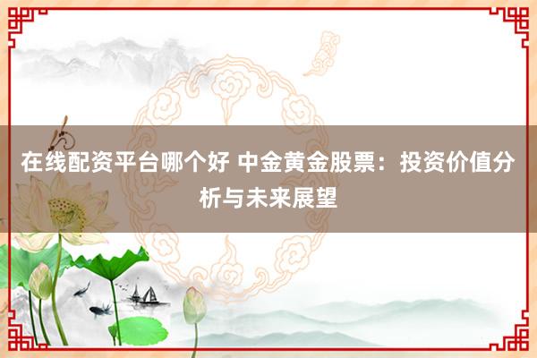 在线配资平台哪个好 中金黄金股票：投资价值分析与未来展望