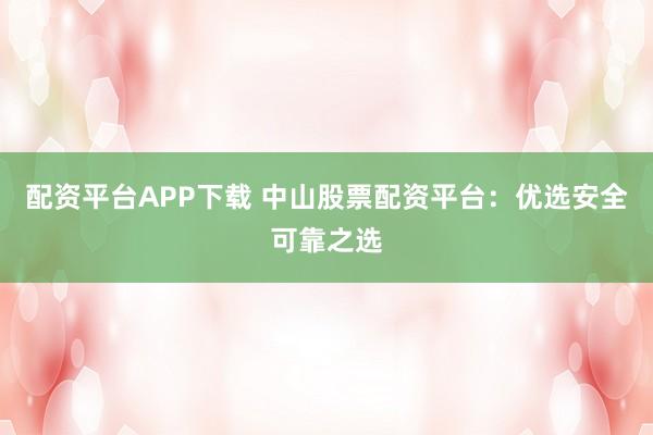 配资平台APP下载 中山股票配资平台：优选安全可靠之选