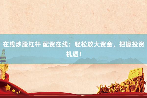 在线炒股杠杆 配资在线：轻松放大资金，把握投资机遇！