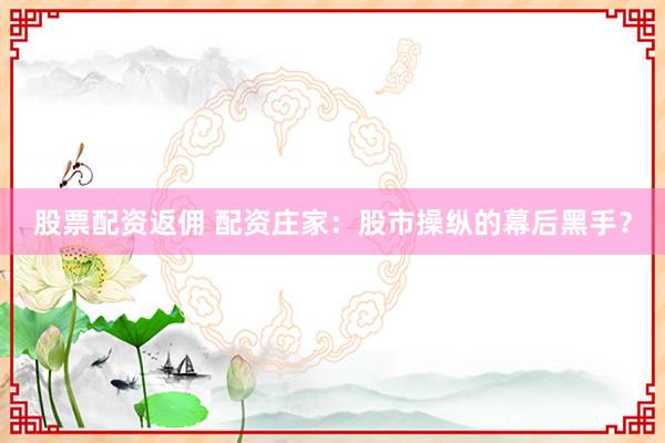 股票配资返佣 配资庄家：股市操纵的幕后黑手？