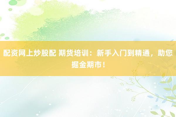 配资网上炒股配 期货培训：新手入门到精通，助您掘金期市！