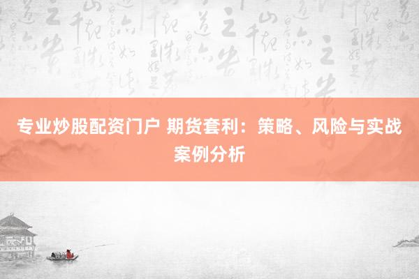 专业炒股配资门户 期货套利：策略、风险与实战案例分析