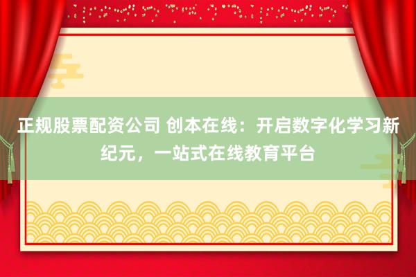 正规股票配资公司 创本在线：开启数字化学习新纪元，一站式在线教育平台