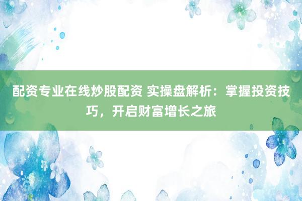 配资专业在线炒股配资 实操盘解析：掌握投资技巧，开启财富增长之旅