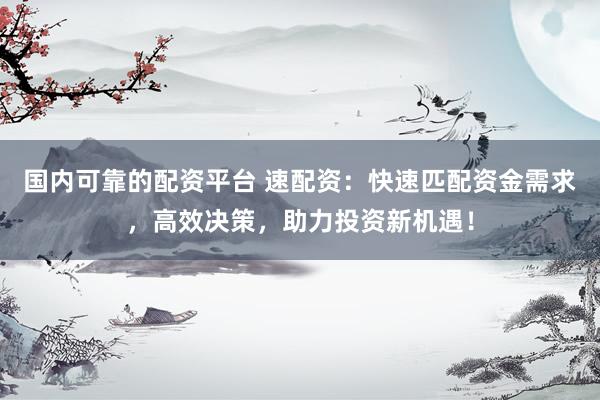 国内可靠的配资平台 速配资：快速匹配资金需求，高效决策，助力投资新机遇！