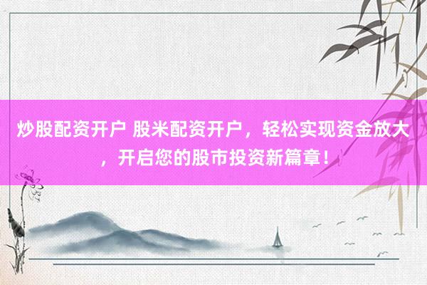 炒股配资开户 股米配资开户，轻松实现资金放大，开启您的股市投资新篇章！