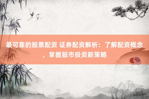 最可靠的股票配资 证券配资解析：了解配资概念，掌握股市投资新策略