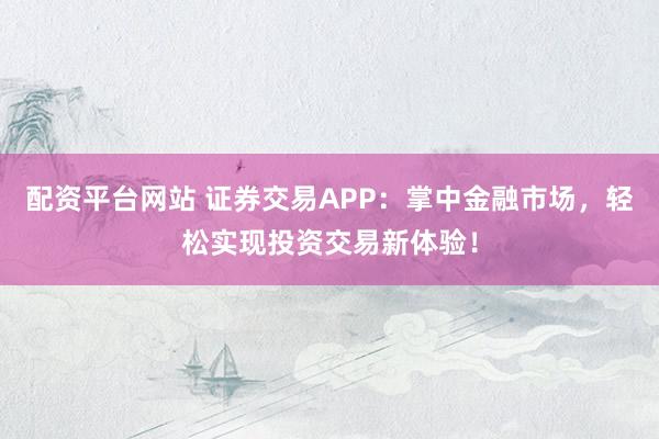 配资平台网站 证券交易APP：掌中金融市场，轻松实现投资交易新体验！