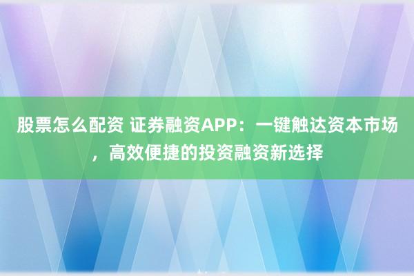 股票怎么配资 证券融资APP：一键触达资本市场，高效便捷的投资融资新选择
