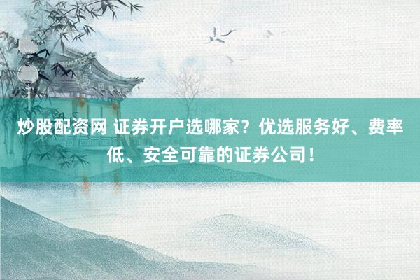 炒股配资网 证券开户选哪家？优选服务好、费率低、安全可靠的证券公司！