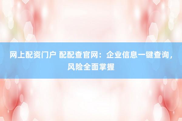网上配资门户 配配查官网：企业信息一键查询，风险全面掌握