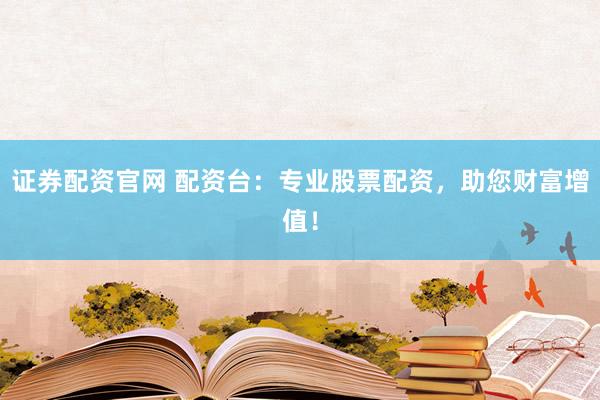证券配资官网 配资台：专业股票配资，助您财富增值！