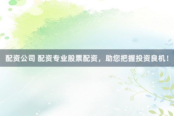 配资公司 配资专业股票配资，助您把握投资良机！