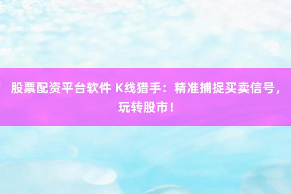 股票配资平台软件 K线猎手：精准捕捉买卖信号，玩转股市！