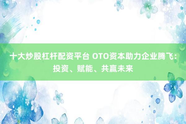 十大炒股杠杆配资平台 OTO资本助力企业腾飞：投资、赋能、共赢未来