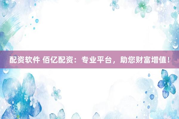 配资软件 佰亿配资：专业平台，助您财富增值！