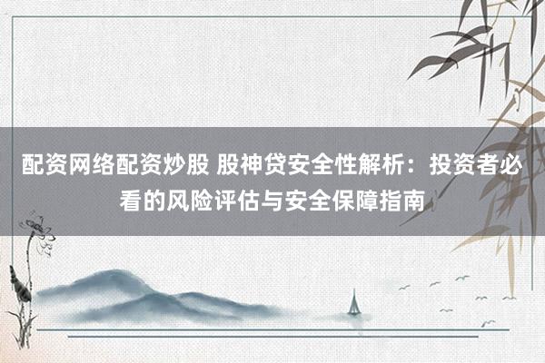 配资网络配资炒股 股神贷安全性解析：投资者必看的风险评估与安全保障指南