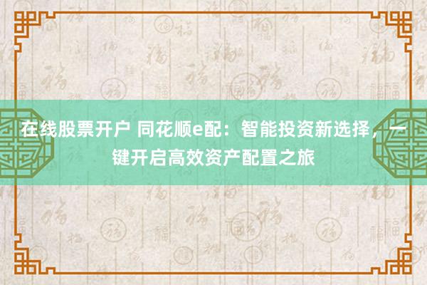 在线股票开户 同花顺e配：智能投资新选择，一键开启高效资产配置之旅