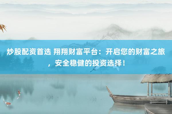 炒股配资首选 翔翔财富平台：开启您的财富之旅，安全稳健的投资选择！