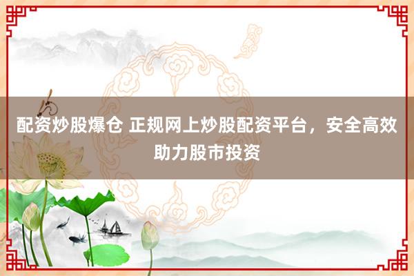 配资炒股爆仓 正规网上炒股配资平台，安全高效助力股市投资