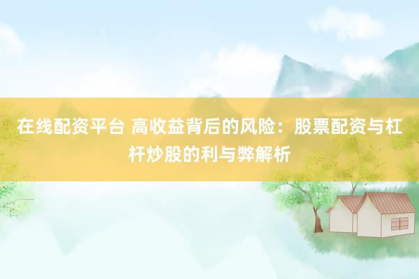 在线配资平台 高收益背后的风险：股票配资与杠杆炒股的利与弊解析