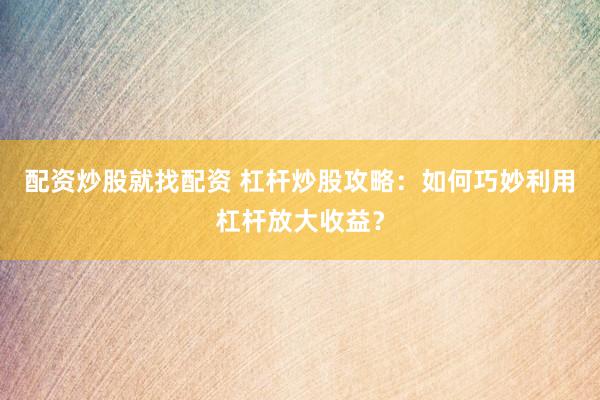 配资炒股就找配资 杠杆炒股攻略：如何巧妙利用杠杆放大收益？