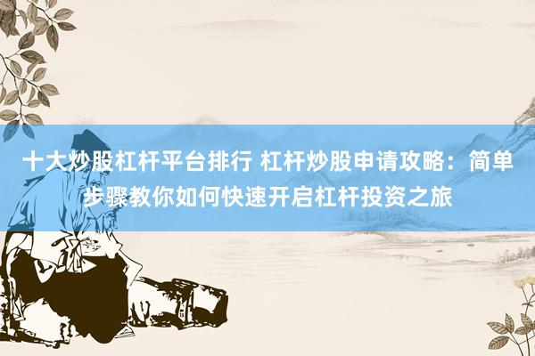 十大炒股杠杆平台排行 杠杆炒股申请攻略：简单步骤教你如何快速开启杠杆投资之旅