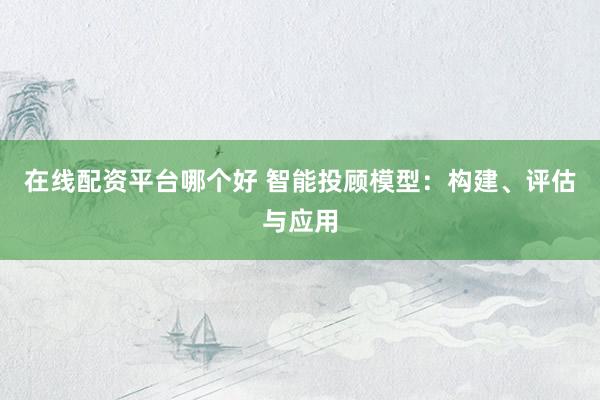 在线配资平台哪个好 智能投顾模型：构建、评估与应用