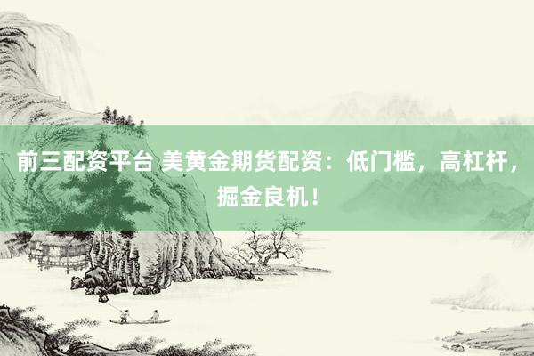 前三配资平台 美黄金期货配资：低门槛，高杠杆，掘金良机！