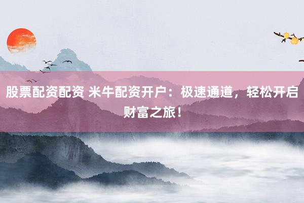 股票配资配资 米牛配资开户：极速通道，轻松开启财富之旅！