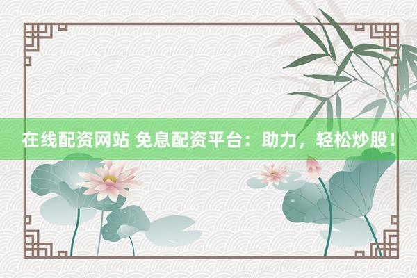 在线配资网站 免息配资平台：助力，轻松炒股！