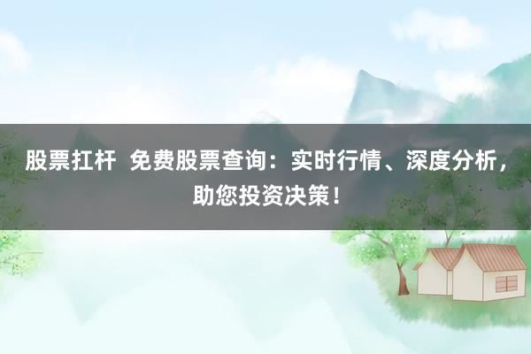 股票扛杆  免费股票查询：实时行情、深度分析，助您投资决策！