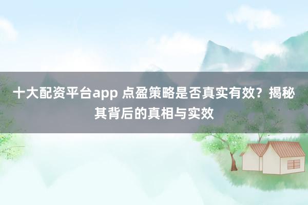 十大配资平台app 点盈策略是否真实有效？揭秘其背后的真相与实效