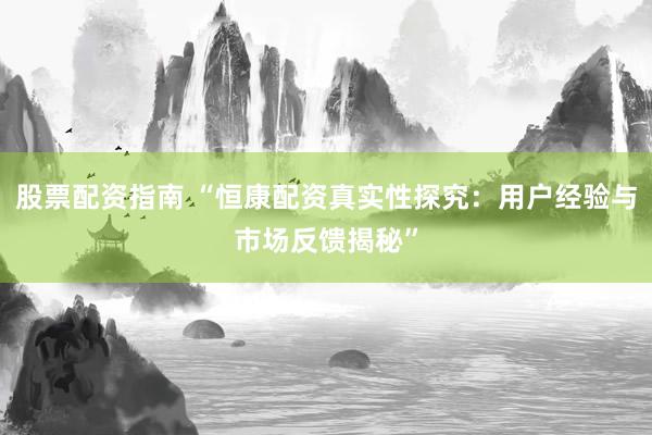 股票配资指南 “恒康配资真实性探究：用户经验与市场反馈揭秘”