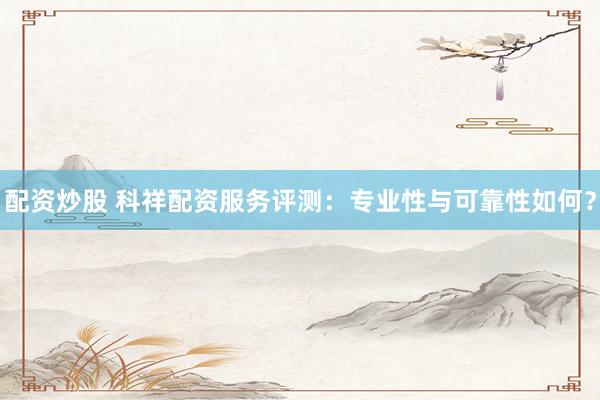 配资炒股 科祥配资服务评测：专业性与可靠性如何？