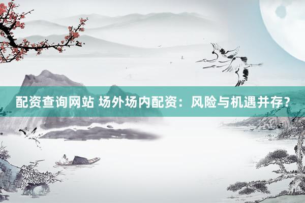 配资查询网站 场外场内配资：风险与机遇并存？