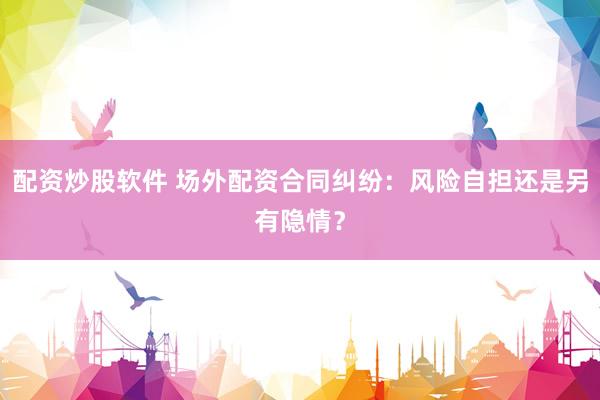 配资炒股软件 场外配资合同纠纷：风险自担还是另有隐情？