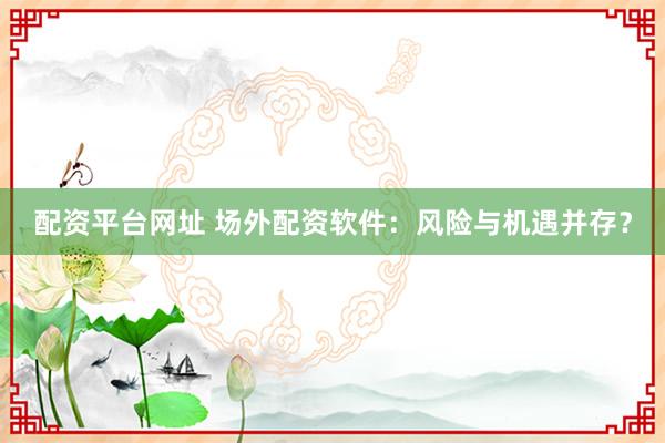 配资平台网址 场外配资软件：风险与机遇并存？