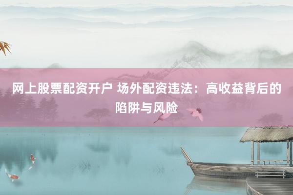 网上股票配资开户 场外配资违法：高收益背后的陷阱与风险