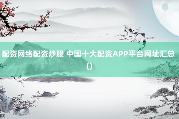 配资网络配资炒股 中国十大配资APP平台网址汇总 ()