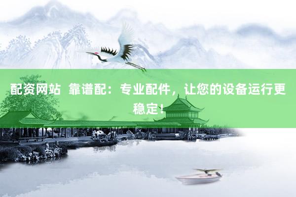 配资网站  靠谱配：专业配件，让您的设备运行更稳定！
