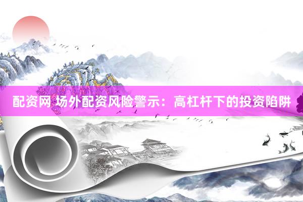 配资网 场外配资风险警示：高杠杆下的投资陷阱