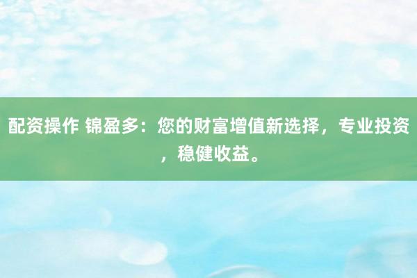 配资操作 锦盈多：您的财富增值新选择，专业投资，稳健收益。