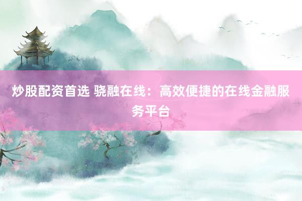 炒股配资首选 骁融在线：高效便捷的在线金融服务平台
