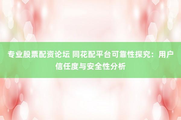 专业股票配资论坛 同花配平台可靠性探究：用户信任度与安全性分析