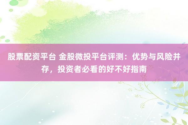 股票配资平台 金股微投平台评测：优势与风险并存，投资者必看的好不好指南