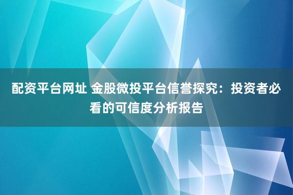 配资平台网址 金股微投平台信誉探究：投资者必看的可信度分析报告